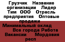 Грузчик › Название организации ­ Лидер Тим, ООО › Отрасль предприятия ­ Оптовые продажи › Минимальный оклад ­ 15 000 - Все города Работа » Вакансии   . Мордовия респ.